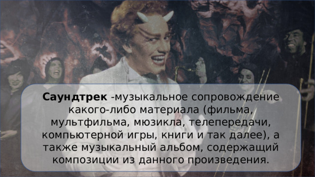Саундтрек -музыкальное сопровождение какого-либо материала (фильма, мультфильма, мюзикла, телепередачи, компьютерной игры, книги и так далее), а также музыкальный альбом, содержащий композиции из данного произведения. 