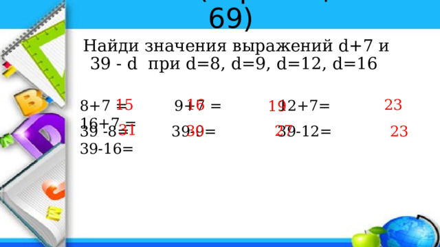 № 39 (страница 69) Найди значения выражений d+7 и 39 - d при d=8, d=9, d=12, d=16 15 16 23 8+7 = 9+7 = 12+7= 16+7 = 19 31 30 27 23 39 -8= 39-9= 39-12= 39-16= 