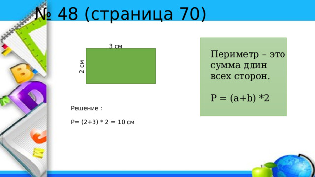 2 см № 48 (страница 70) 3 см Периметр – это сумма длин всех сторон. P = (a+b) *2 Решение : P= (2+3) * 2 = 10 см 