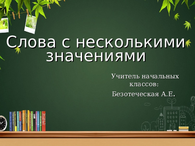 Слова с несколькими значениями Учитель начальных классов: Безотеческая А.Е . 