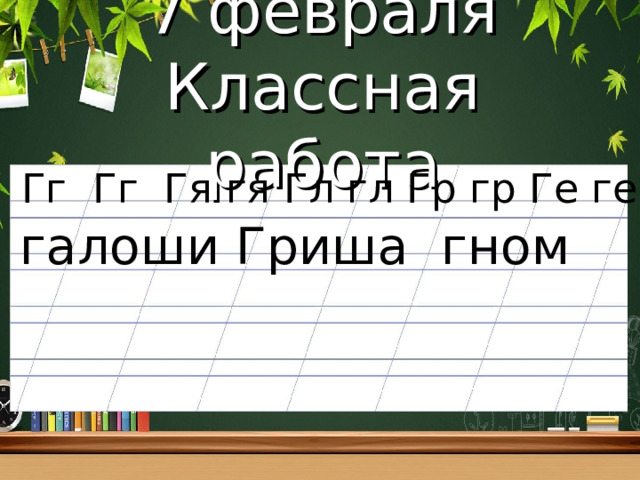 7 февраля  Классная работа Гг Гг Гя гя Гл гл Гр гр Ге ге галоши Гриша гном 