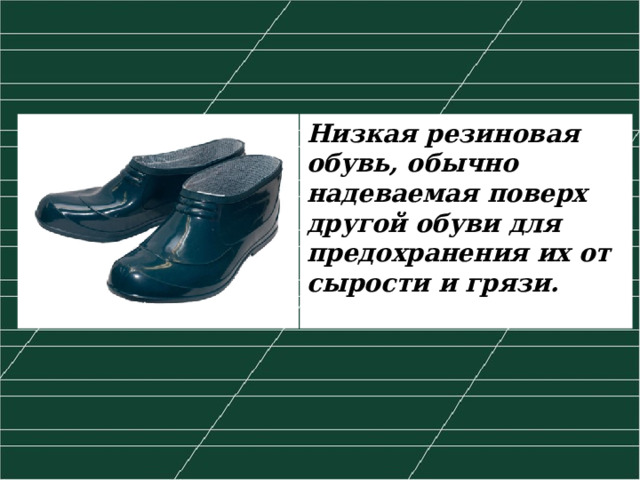 галоши Низкая резиновая обувь, обычно надеваемая поверх другой обуви для предохранения их от сырости и грязи. 