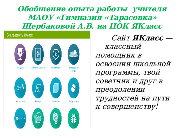 Обобщение опыта работы учителя МАОУ «Гимназия «Тарасовка» Щербаковой А.В. на ЦОК ЯКласс  Сайт  ЯКласс  — классный помощник в освоении школьной программы, твой советчик и друг в преодолении трудностей на пути к совершенству! 