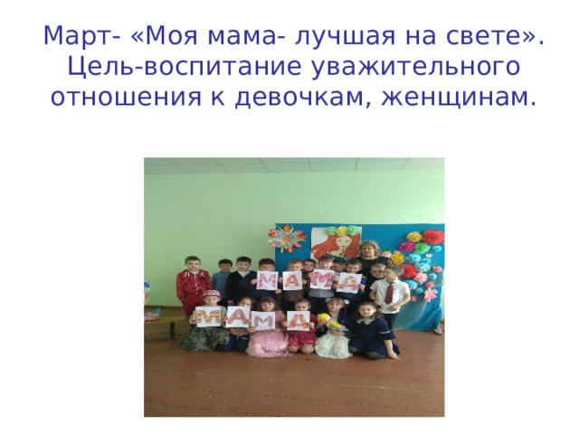 Март- «Моя мама- лучшая на свете».  Цель-воспитание уважительного отношения к девочкам, женщинам. 