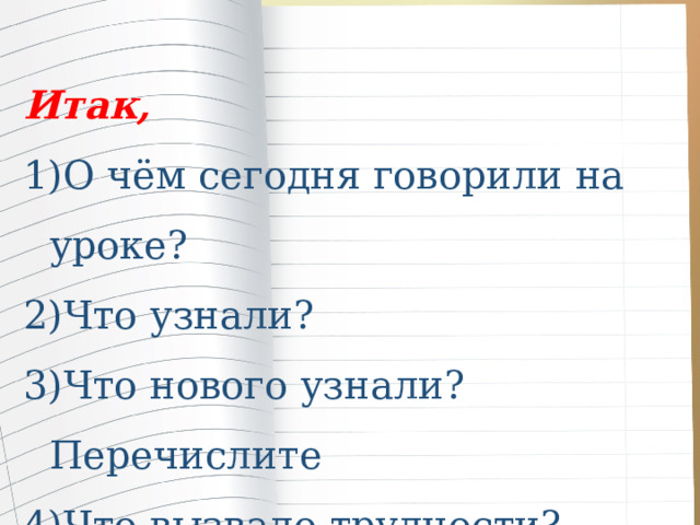 Итак, О чём сегодня говорили на уроке? Что узнали? Что нового узнали? Перечислите Что вызвало трудности? Какой вопрос хотите задать? 