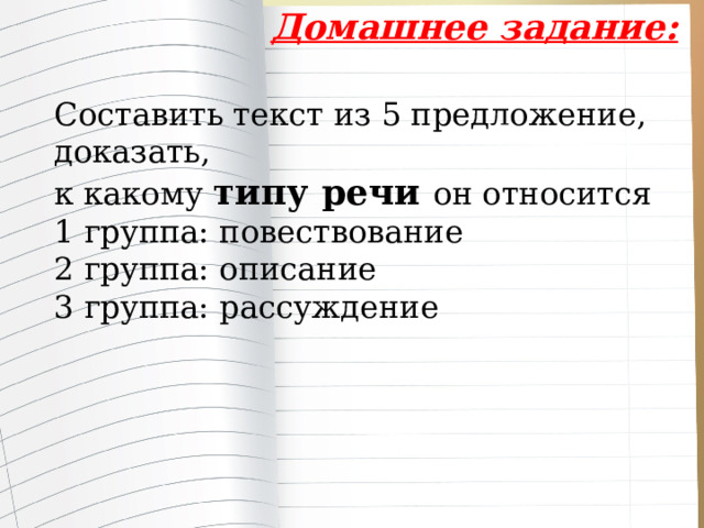 Домашнее задание: Составить текст из 5 предложение, доказать, к какому типу речи он относится 1 группа: повествование 2 группа: описание 3 группа: рассуждение 