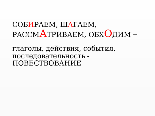    СОБ И РАЕМ, Ш А ГАЕМ,  РАССМ А ТРИВАЕМ, ОБХ О ДИМ –   глаголы, действия, события, последовательность - ПОВЕСТВОВАНИЕ   