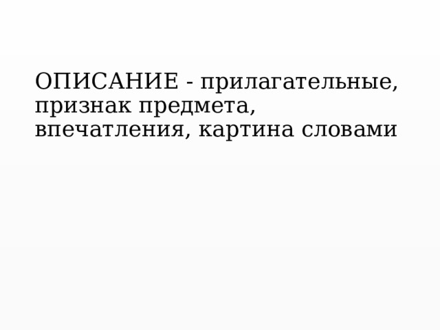    ОПИСАНИЕ - прилагательные, признак предмета, впечатления, картина словами 