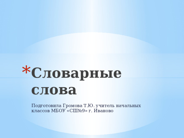 Словарные слова Подготовила Громова Т.Ю. учитель начальных классов МБОУ «СШ№9» г. Иваново 
