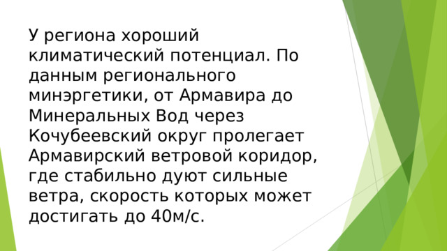 У региона хороший климатический потенциал. По данным регионального минэргетики, от Армавира до Минеральных Вод через Кочубеевский округ пролегает Армавирский ветровой коридор, где стабильно дуют сильные ветра, скорость которых может достигать до 40м/с.   