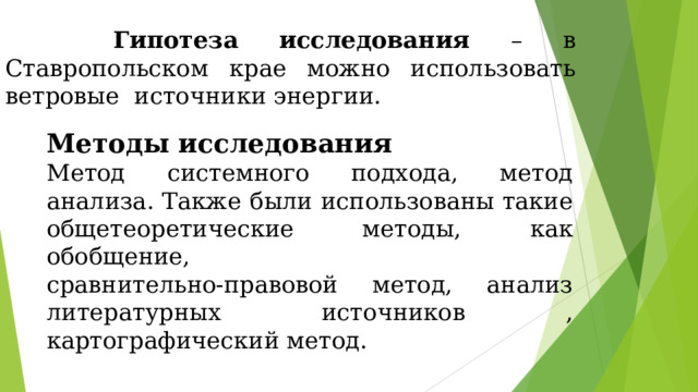  Гипотеза исследования – в Ставропольском крае можно использовать ветровые источники энергии. Методы исследования Метод системного подхода, метод анализа. Также были использованы такие общетеоретические методы, как обобщение, сравнительно-правовой метод, анализ литературных источников , картографический метод. 