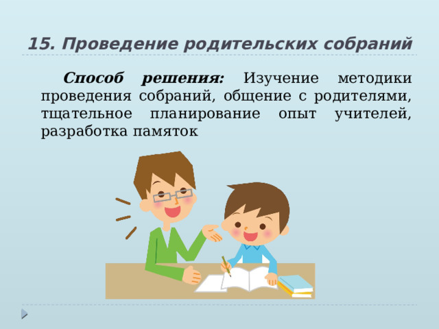 15. Проведение родительских собраний Способ решения: Изучение методики проведения собраний, общение с родителями, тщательное планирование опыт учителей, разработка памяток 