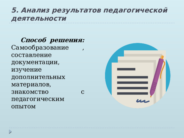 5. Анализ результатов педагогической деятельности Способ решения: Самообразование , составление документации, изучение дополнительных материалов, знакомство с педагогическим опытом 