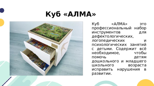 Куб «АЛМА» Куб «АЛМА» это профессиональный набор инструментов для дефектологических, логопедических и психологических занятий с детьми. Содержит всё необходимое, чтобы помочь детям дошкольного и младшего школьного возраста исправить нарушения в развитии. 