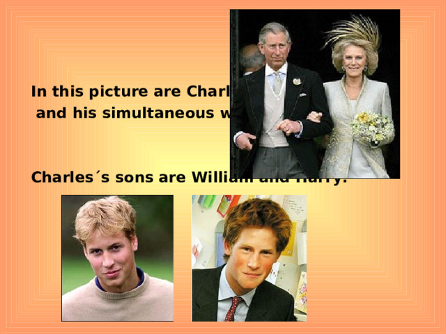 In this picture are Charles  and his simultaneous wife Camilla:   Charles´s sons are William and Harry:       