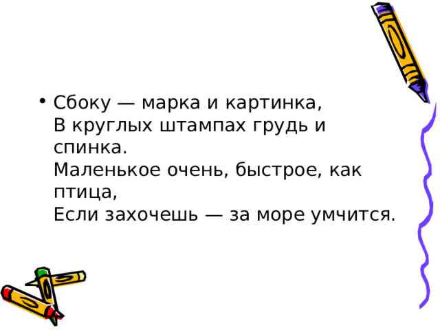 Сбоку — марка и картинка,  В круглых штампах грудь и спинка.  Маленькое очень, быстрое, как птица,  Если захочешь — за море умчится.   