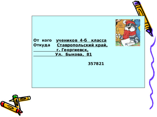 От кого учеников 4-б класса Откуда Ставропольский край,  г. Георгиевск,  Ул. Быкова, 81   357821 