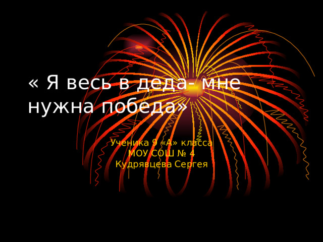 « Я весь в деда- мне нужна победа» Ученика 9 «А» класса МОУ СОШ № 4 Кудрявцева Сергея 