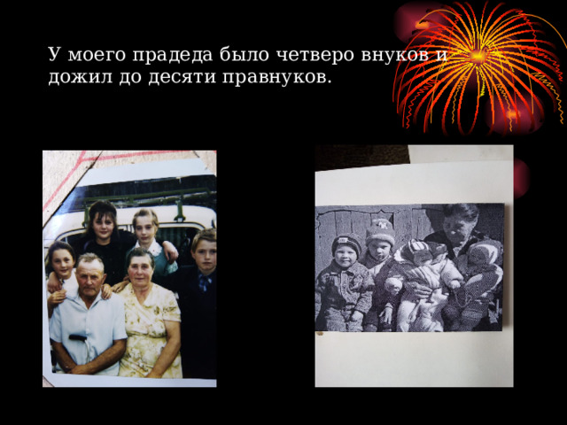 У моего прадеда было четверо внуков и дожил до десяти правнуков. 