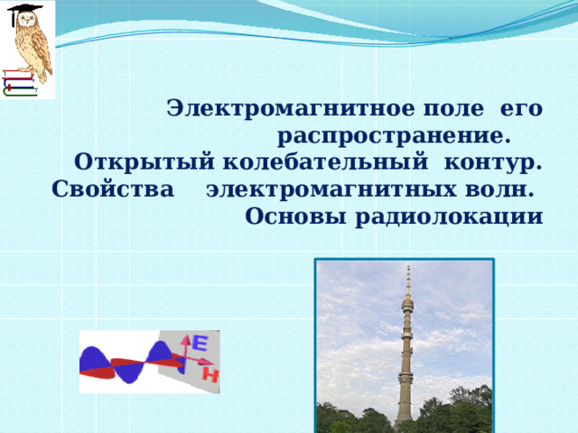 Электромагнитное поле его распространение.  Открытый колебательный контур. Свойства электромагнитных волн. Основы радиолокации 