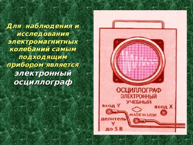 Для наблюдения и исследования электромагнитных колебаний самым подходящим прибором является электронный осциллограф 