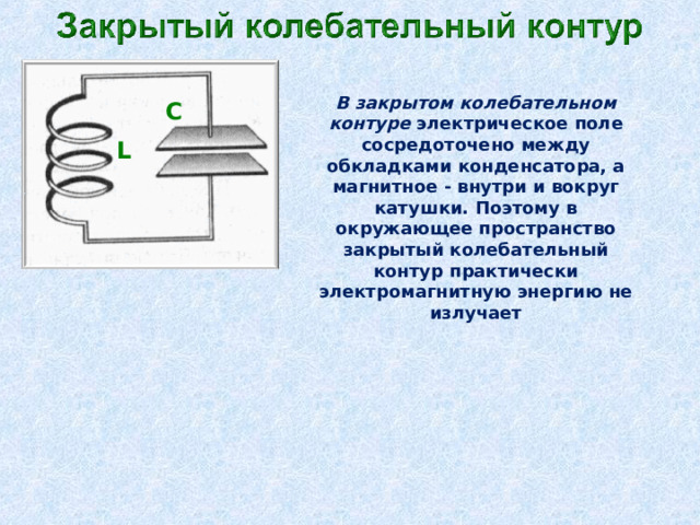   В закрытом колебательном контуре электрическое поле сосредоточено между обкладками конденсатора, а магнитное - внутри и вокруг катушки. Поэтому в окружающее пространство закрытый колебательный контур практически электромагнитную энергию не излучает C L  