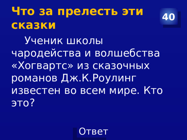 Что за прелесть эти сказки 40  Ученик школы чародейства и волшебства «Хогвартс» из сказочных романов Дж.К.Роулинг известен во всем мире. Кто это? 