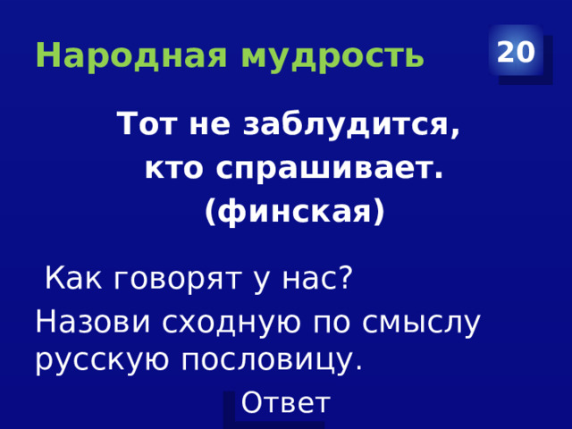 Народная мудрость 20 Тот не заблудится, кто спрашивает. (финская)  Как говорят у нас? Назови сходную по смыслу русскую пословицу . 
