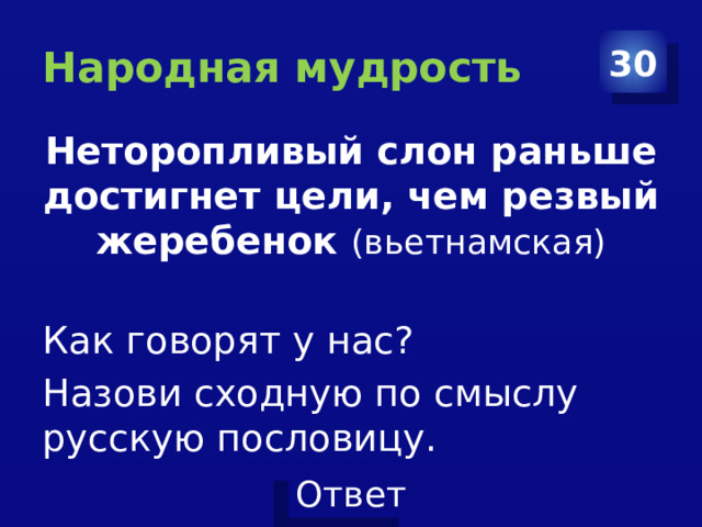 Народная мудрость 30 Неторопливый слон раньше достигнет цели, чем резвый жеребенок (вьетнамская) Как говорят у нас? Назови сходную по смыслу русскую пословицу. 