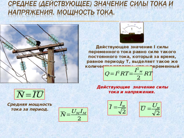 Действующее значение I силы переменного тока равно силе такого постоянного тока, который за время, равное периоду T, выделяет такое же количество теплоты, что и переменный ток: Действующие значение силы тока и напряжения. Средняя мощность тока за период. 
