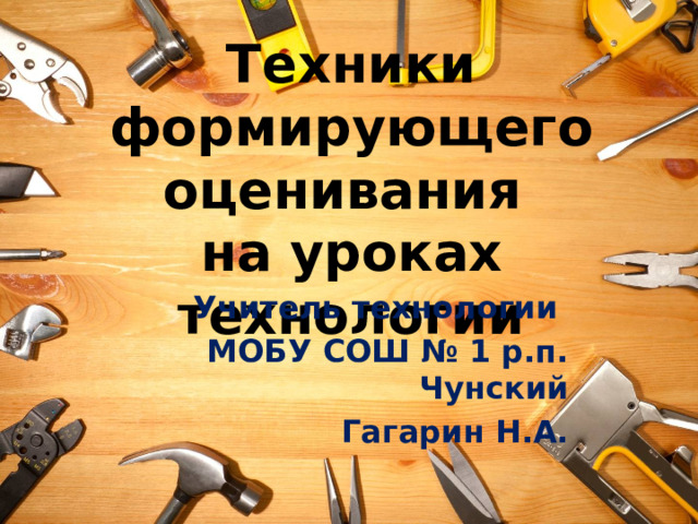 Техники формирующего оценивания  на уроках технологии Учитель технологии МОБУ СОШ № 1 р.п. Чунский Гагарин Н.А. 