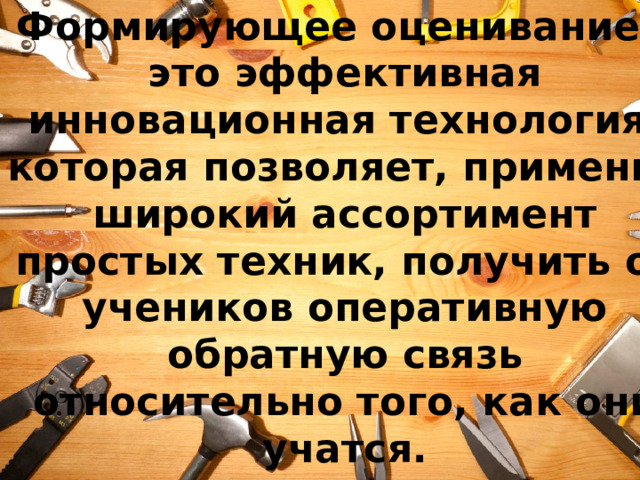 Формирующее оценивание – это эффективная инновационная технология, которая позволяет, применив широкий ассортимент простых техник, получить от учеников оперативную обратную связь относительно того, как они учатся. 