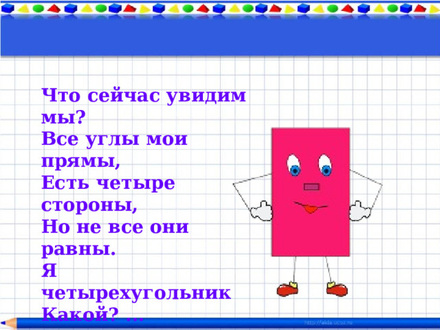 Что сейчас увидим мы?  Все углы мои прямы,  Есть четыре стороны,  Но не все они равны.  Я четырехугольник  Какой? ... 
