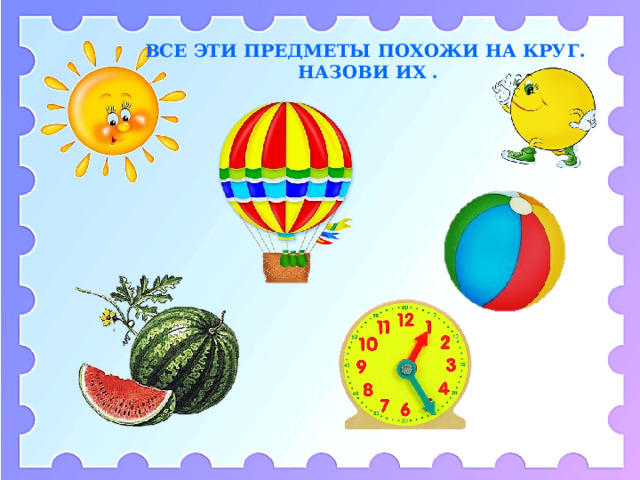 ВСЕ ЭТИ ПРЕДМЕТЫ ПОХОЖИ НА КРУГ. НАЗОВИ ИХ . 