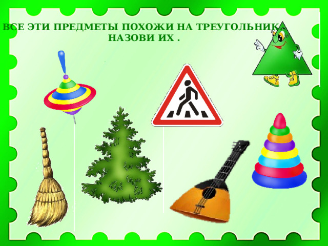 ВСЕ ЭТИ ПРЕДМЕТЫ ПОХОЖИ НА ТРЕУГОЛЬНИК. НАЗОВИ ИХ . 