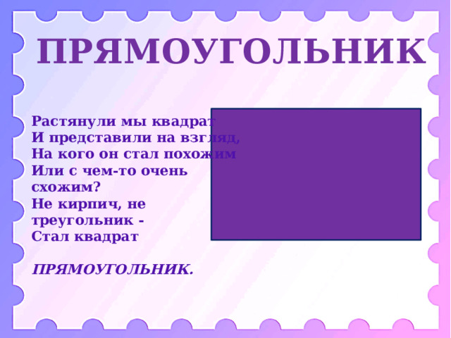 ПРЯМОУГОЛЬНИК Растянули мы квадрат  И представили на взгляд,  На кого он стал похожим  Или с чем-то очень схожим?  Не кирпич, не треугольник -  Стал квадрат  ПРЯМОУГОЛЬНИК. 
