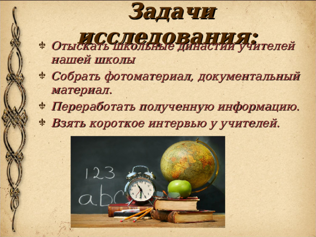 Задачи исследования:  Отыскать школьные династии учителей нашей школы Собрать фотоматериал, документальный материал. Переработать полученную информацию. Взять короткое интервью у учителей. 