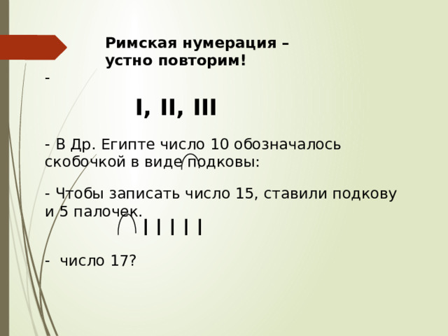 Римская нумерация –устно повторим! -   I, II, III - В Др. Египте число 10 обозначалось скобочкой в виде подковы: - Чтобы записать число 15, ставили подкову и 5 палочек. - число 17?  I I I I I 