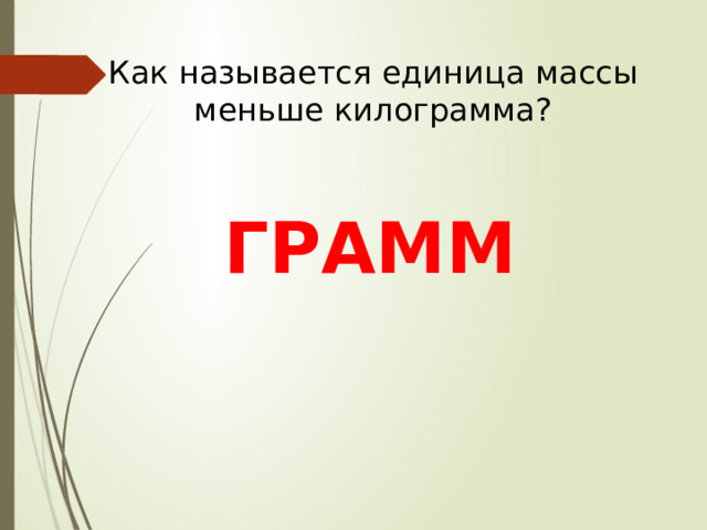 Как называется единица массы меньше килограмма? ГРАММ 