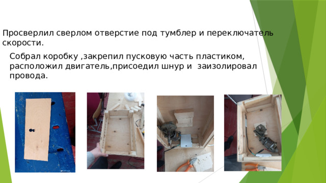 Просверлил сверлом отверстие под тумблер и переключатель скорости. Собрал коробку ,закрепил пусковую часть пластиком, расположил двигатель,присоедил шнур и заизолировал провода.  