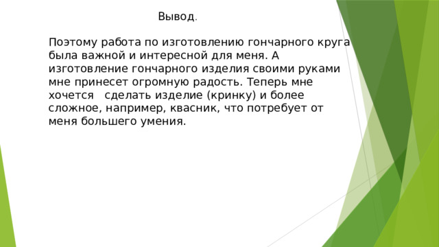 Вывод . Поэтому работа по изготовлению гончарного круга была важной и интересной для меня. А изготовление гончарного изделия своими руками мне принесет огромную радость. Теперь мне хочется сделать изделие (кринку) и более сложное, например, квасник, что потребует от меня большего умения. Вывод.  