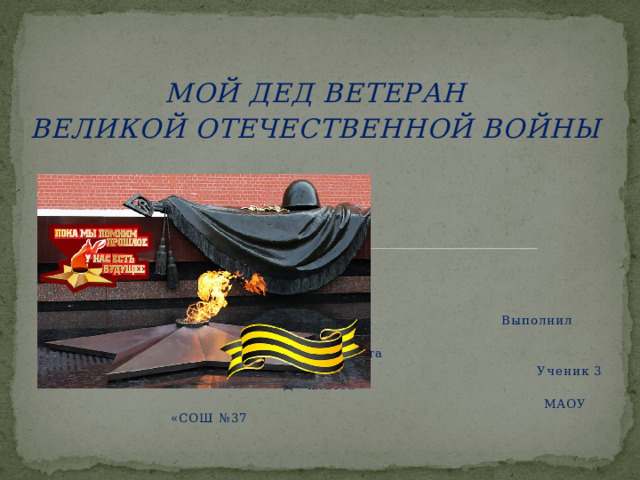 МОЙ ДЕД ВЕТЕРАН ВЕЛИКОЙ ОТЕЧЕСТВЕННОЙ ВОЙНЫ  Выполнил  Криворотов Никита  Ученик 3 «Д» класса  МАОУ «СОШ №37  