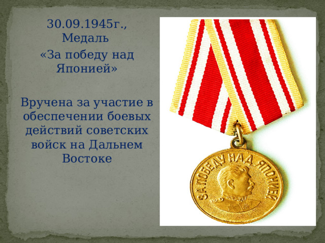 30.09.1945г.,  Медаль «За победу над Японией» Вручена за участие в обеспечении боевых действий советских войск на Дальнем Востоке 