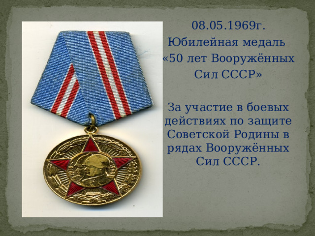 08.05.1969г. Юбилейная медаль «50 лет Вооружённых Сил СССР» За участие в боевых действиях по защите Советской Родины в рядах Вооружённых Сил СССР. 