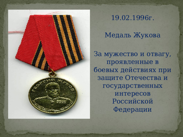 19.02.1996г.   Медаль Жукова За мужество и отвагу, проявленные в боевых действиях при защите Отечества и государственных интересов Российской Федерации 
