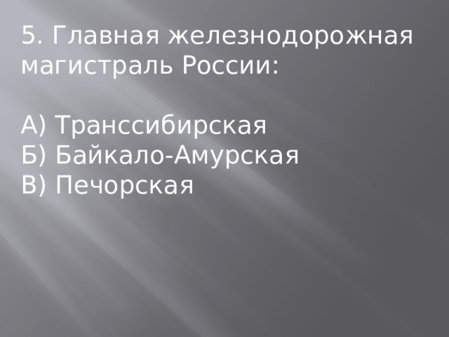5. Главная железнодорожная магистраль России: А) Транссибирская Б) Байкало-Амурская В) Печорская 