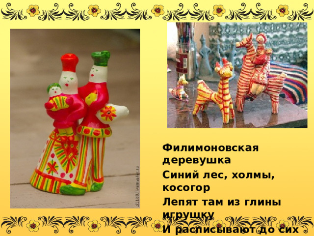 Филимоновская деревушка Синий лес, холмы, косогор Лепят там из глины игрушку И расписывают до сих пор. 