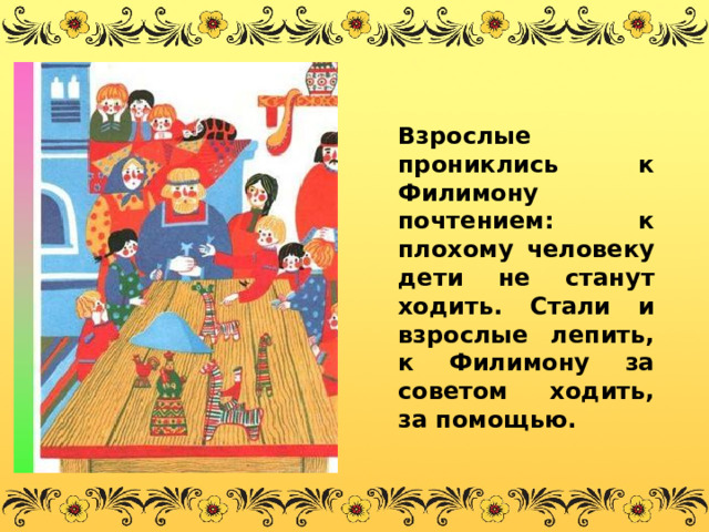 Взрослые прониклись к Филимону почтением: к плохому человеку дети не станут ходить. Стали и взрослые лепить, к Филимону за советом ходить, за помощью. 