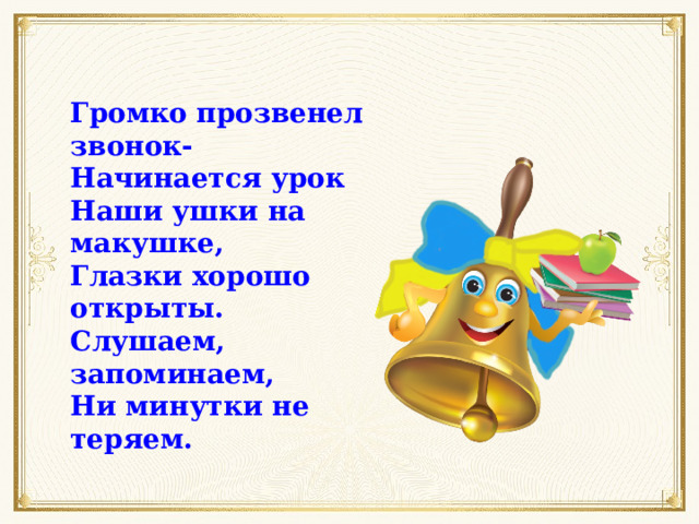 Громко прозвенел звонок-   Начинается урок   Наши ушки на макушке,   Глазки хорошо открыты.   Слушаем, запоминаем,   Ни минутки не теряем. 