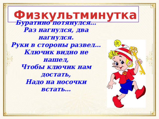  Физкультминутка Буратино потянулся… Раз нагнулся, два нагнулся. Руки в стороны развел… Ключик видно не нашел, Чтобы ключик нам достать, Надо на носочки встать… 